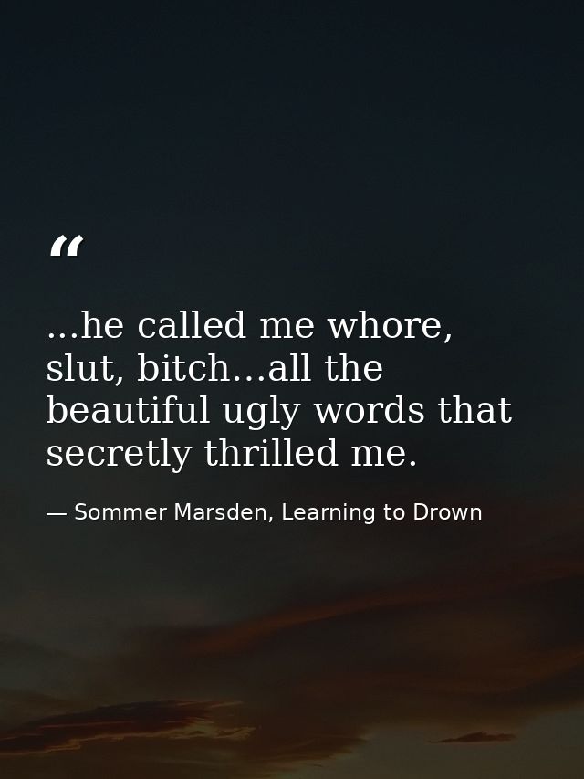 ...he called me whore, slut, bitch…all the beautiful ugly words that secretly thrilled me. — Sommer Marsden, Learning to Drown