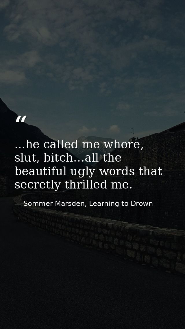 ...he called me whore, slut, bitch…all the beautiful ugly words that secretly thrilled me. — Sommer Marsden, Learning to Drown
