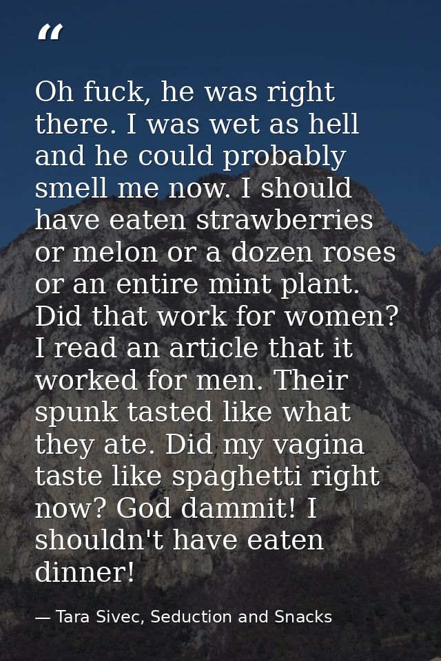 Oh fuck, he was right there. I was wet as hell and he could probably smell me now. I should have eaten strawberries or m — Tara Sivec, Seduction and Snacks