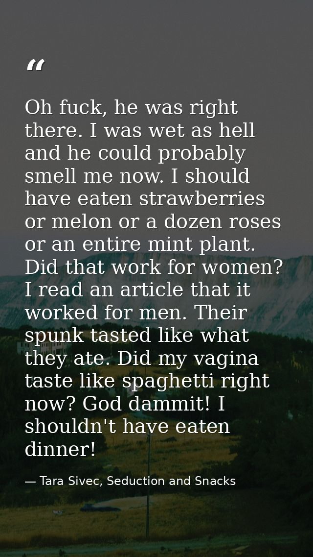 Oh fuck, he was right there. I was wet as hell and he could probably smell me now. I should have eaten strawberries or m — Tara Sivec, Seduction and Snacks
