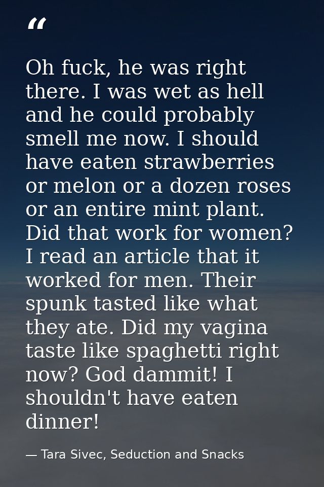 Oh fuck, he was right there. I was wet as hell and he could probably smell me now. I should have eaten strawberries or m — Tara Sivec, Seduction and Snacks