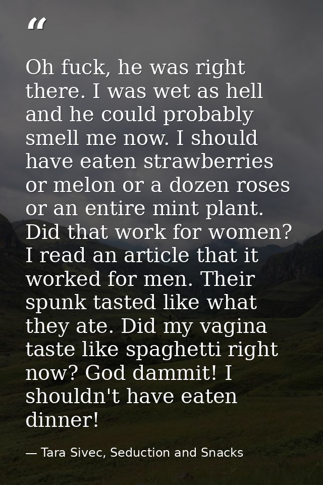 Oh fuck, he was right there. I was wet as hell and he could probably smell me now. I should have eaten strawberries or m — Tara Sivec, Seduction and Snacks