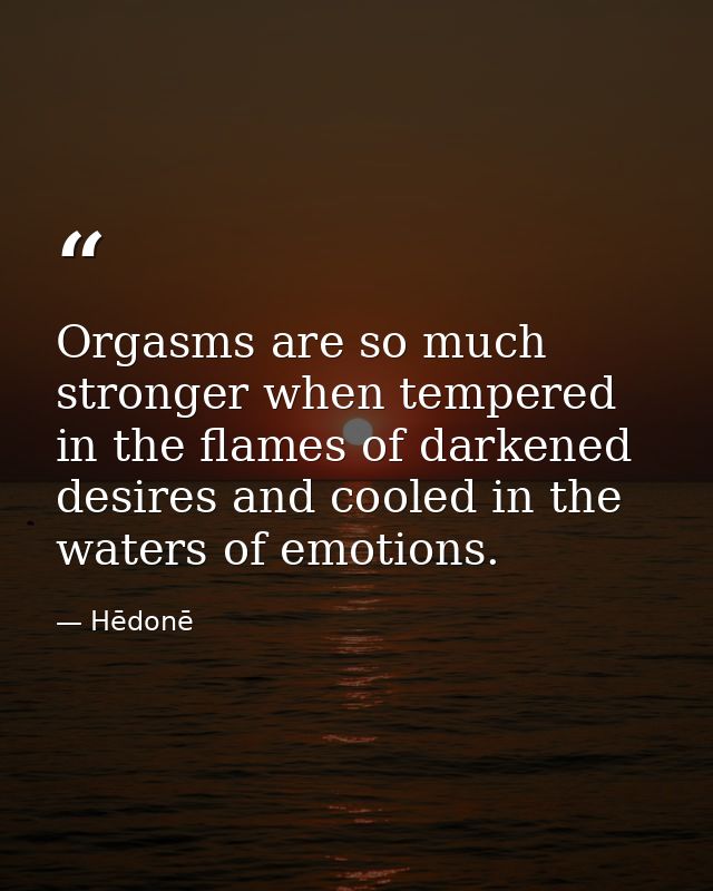 Orgasms are so much stronger when tempered in the flames of darkened desires and cooled in the waters of emotions. — Hēdonē