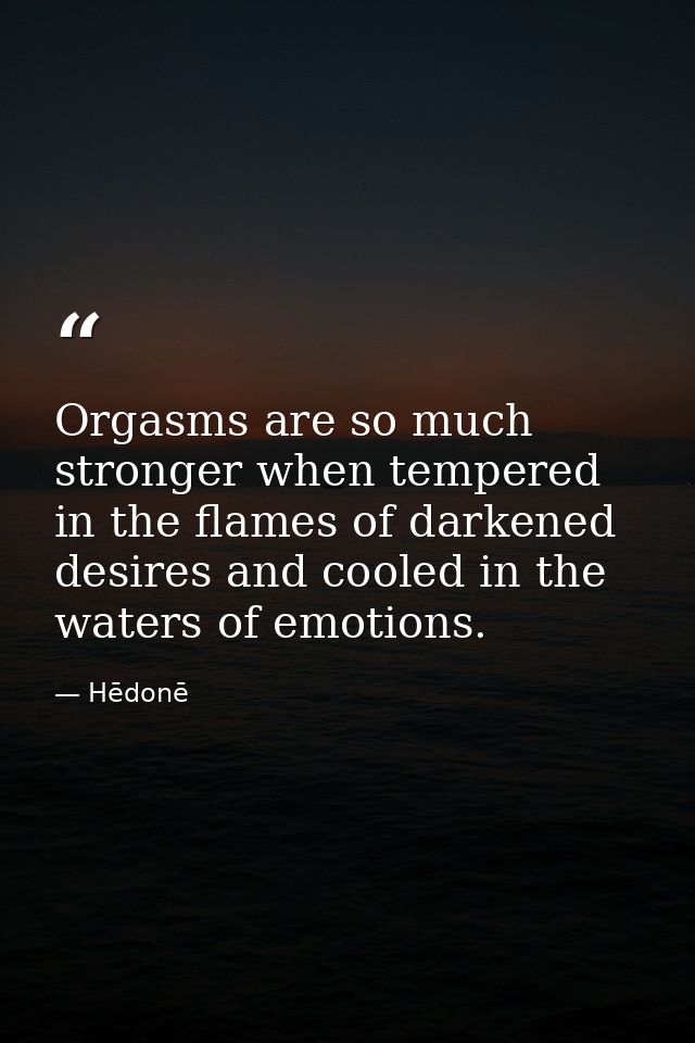 Orgasms are so much stronger when tempered in the flames of darkened desires and cooled in the waters of emotions. — Hēdonē