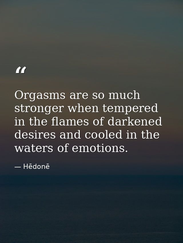 Orgasms are so much stronger when tempered in the flames of darkened desires and cooled in the waters of emotions. — Hēdonē