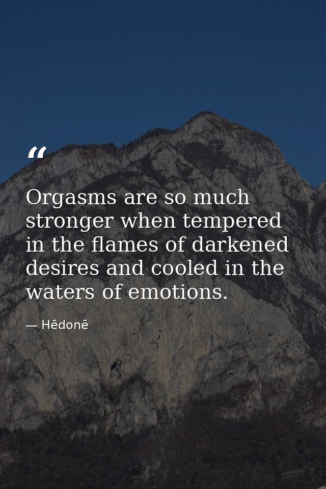 Orgasms are so much stronger when tempered in the flames of darkened desires and cooled in the waters of emotions. — Hēdonē