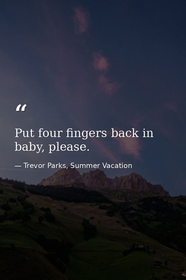 Put four fingers back in baby, please. — Trevor Parks, Summer Vacation