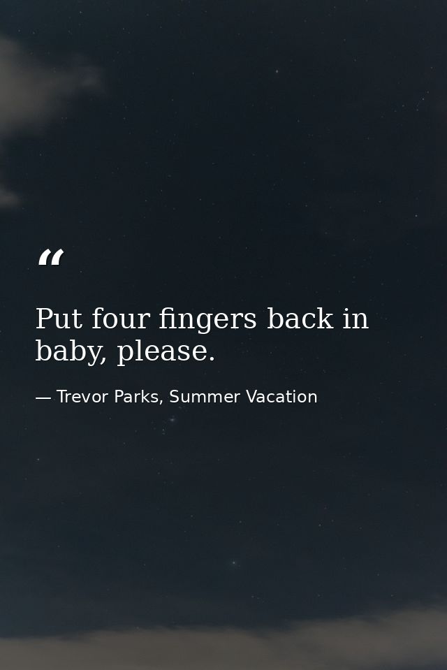 Put four fingers back in baby, please. — Trevor Parks, Summer Vacation