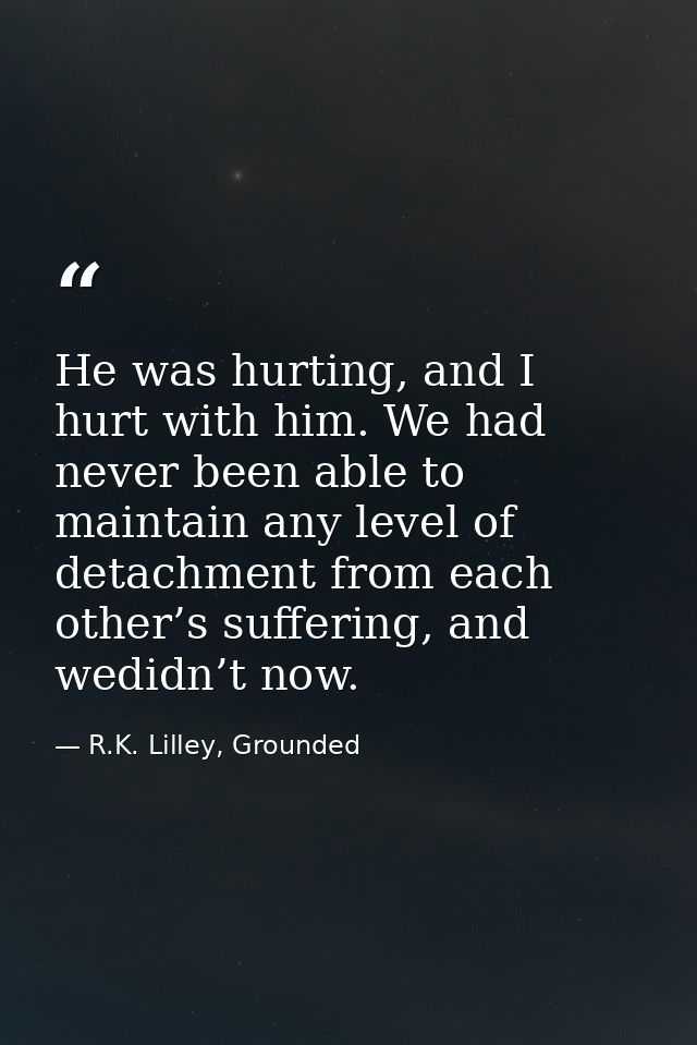 He was hurting, and I hurt with him. We had never been able to maintain any level of detachment from each other’s suffer — R.K. Lilley, Grounded