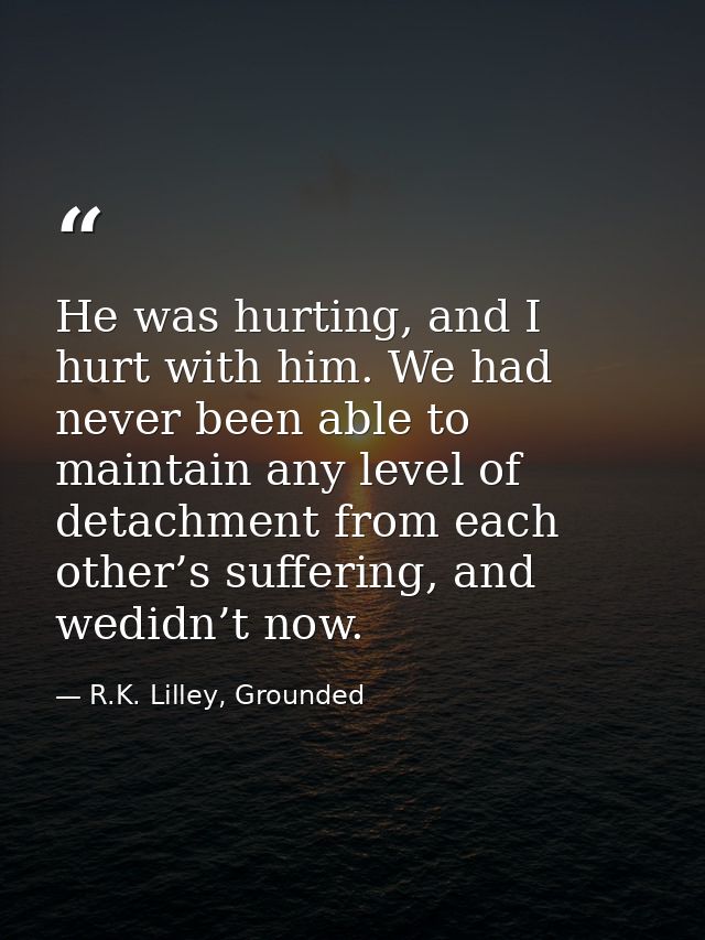 He was hurting, and I hurt with him. We had never been able to maintain any level of detachment from each other’s suffer — R.K. Lilley, Grounded