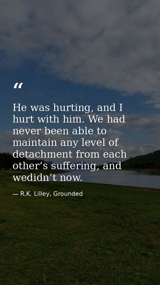 He was hurting, and I hurt with him. We had never been able to maintain any level of detachment from each other’s suffer — R.K. Lilley, Grounded