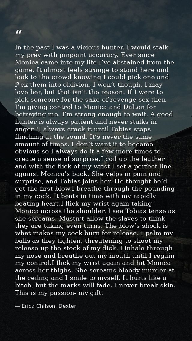 In the past I was a vicious hunter. I would stalk my prey with pinpoint accuracy. Ever since Monica came into my life I’ — Erica Chilson, Dexter