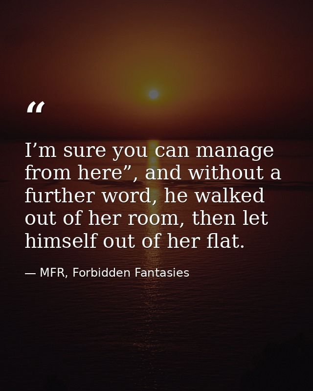 I’m sure you can manage from here”, and without a further word, he walked out of her room, then let himself out of her f — MFR, Forbidden Fantasies