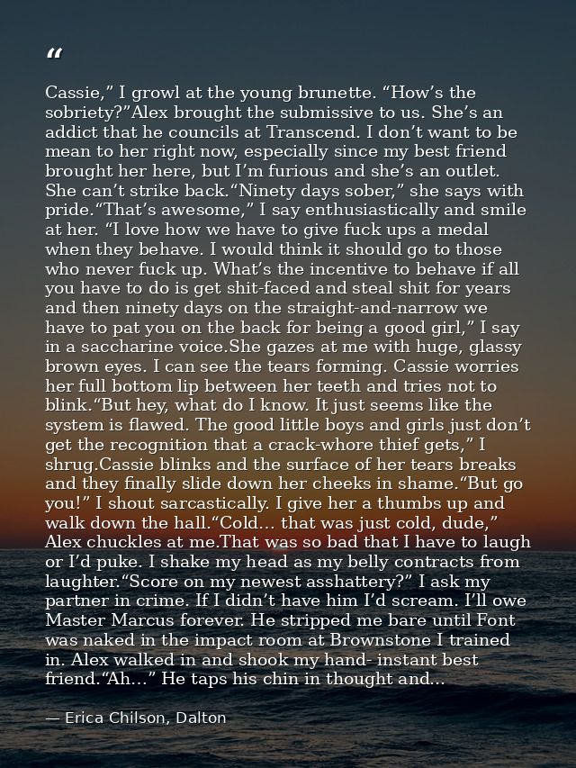 Cassie,” I growl at the young brunette. “How’s the sobriety?”Alex brought the submissive to us. She’s an addict that he  — Erica Chilson, Dalton