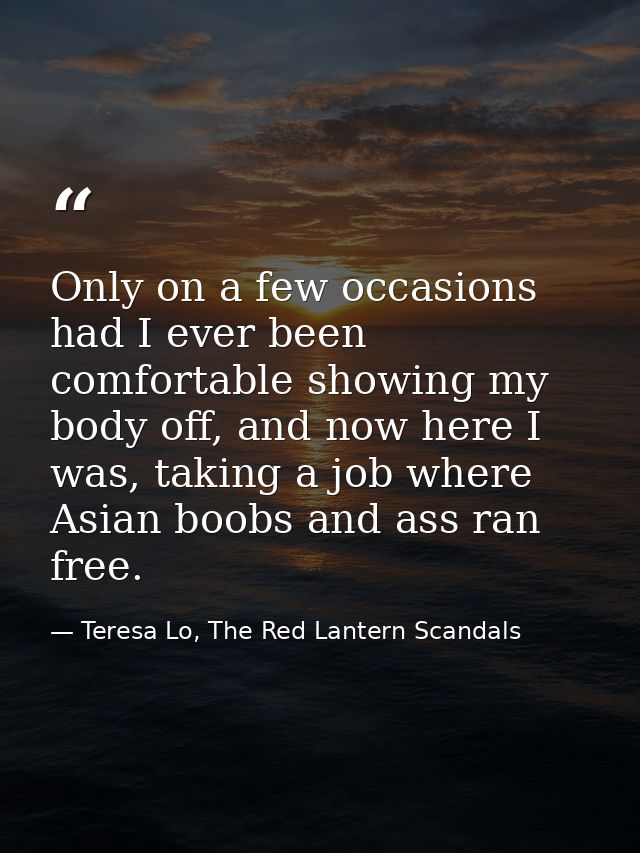 Only on a few occasions had I ever been comfortable showing my body off, and now here I was, taking a job where Asian bo — Teresa Lo, The Red Lantern Scandals