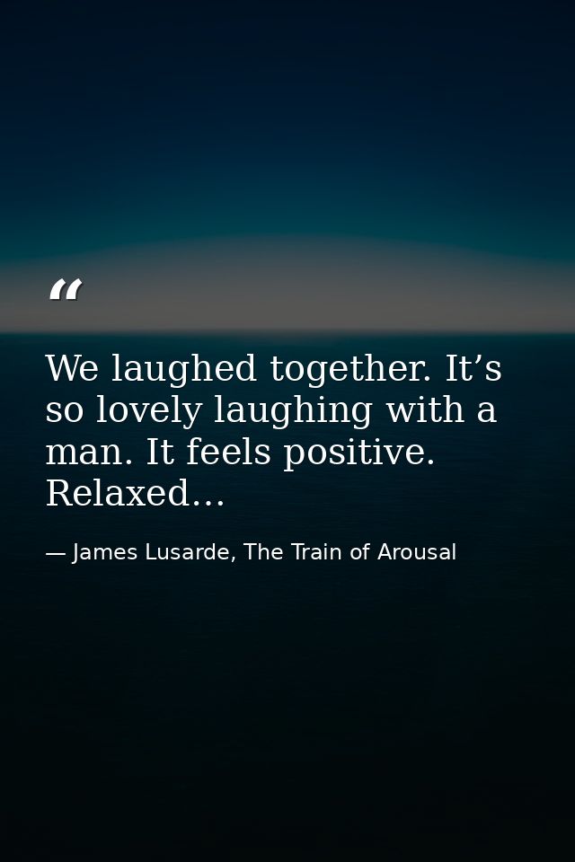 We laughed together. It’s so lovely laughing with a man. It feels positive. Relaxed… — James Lusarde, The Train of Arousal