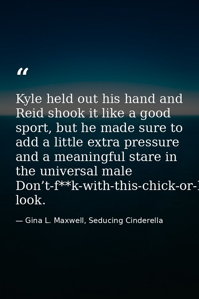 Kyle held out his hand and Reid shook it like a good sport, but he made sure to add a little extra pressure and a meanin — Gina L. Maxwell, Seducing Cinderella
