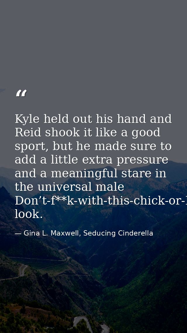 Kyle held out his hand and Reid shook it like a good sport, but he made sure to add a little extra pressure and a meanin — Gina L. Maxwell, Seducing Cinderella