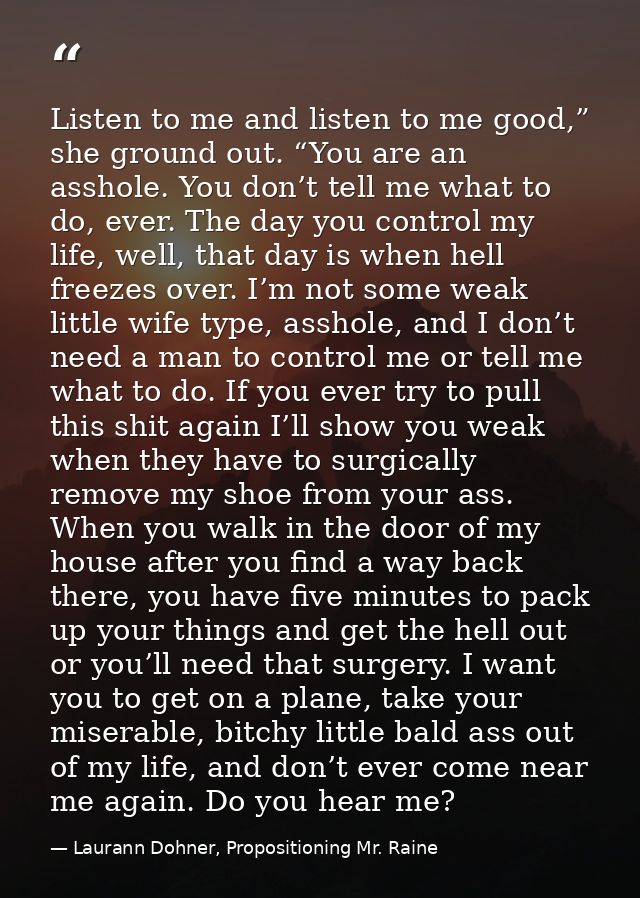 Listen to me and listen to me good,” she ground out. “You are an asshole. You don’t tell me what to do, ever. The day yo — Laurann Dohner, Propositioning Mr. Raine