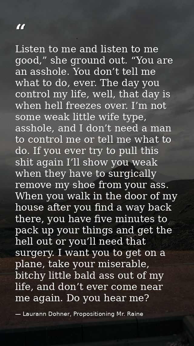 Listen to me and listen to me good,” she ground out. “You are an asshole. You don’t tell me what to do, ever. The day yo — Laurann Dohner, Propositioning Mr. Raine