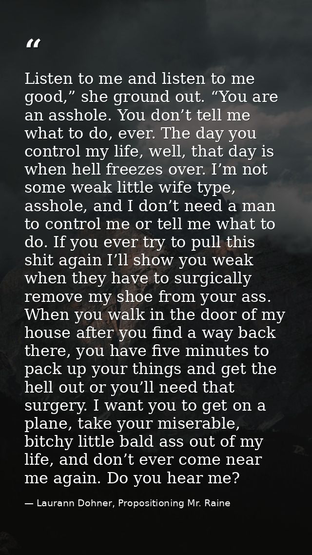 Listen to me and listen to me good,” she ground out. “You are an asshole. You don’t tell me what to do, ever. The day yo — Laurann Dohner, Propositioning Mr. Raine