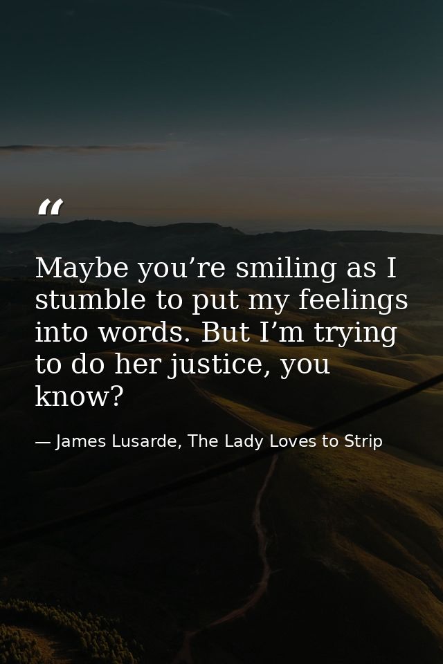 Maybe you’re smiling as I stumble to put my feelings into words. But I’m trying to do her justice, you know? — James Lusarde, The Lady Loves to Strip