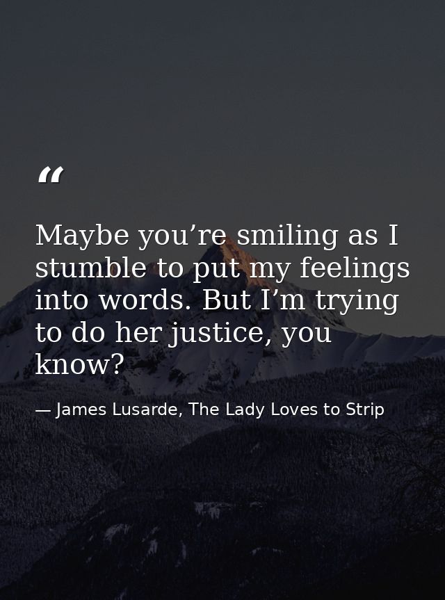 Maybe you’re smiling as I stumble to put my feelings into words. But I’m trying to do her justice, you know? — James Lusarde, The Lady Loves to Strip