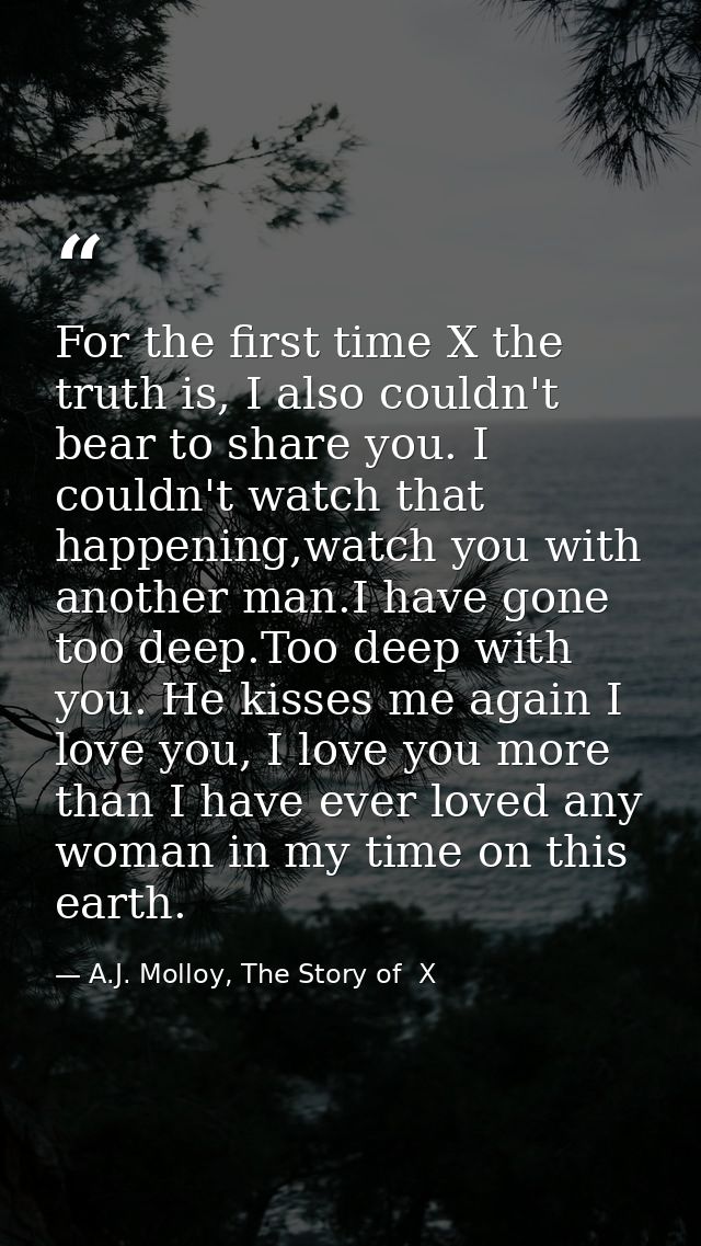 For the first time X the truth is, I also couldn't bear to share you. I couldn't watch that happening,watch you with ano — A.J. Molloy, The Story of  X