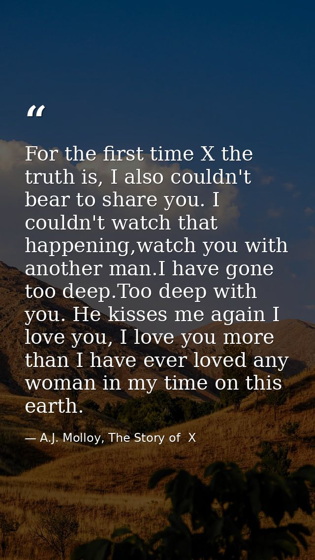 For the first time X the truth is, I also couldn't bear to share you. I couldn't watch that happening,watch you with ano — A.J. Molloy, The Story of  X