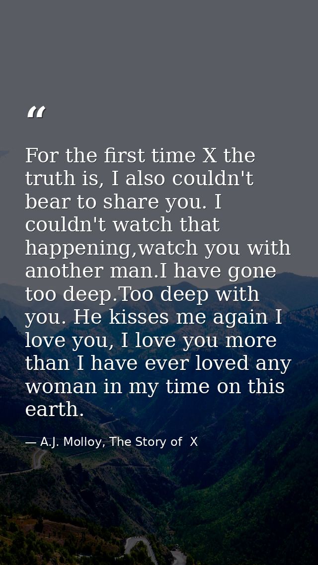 For the first time X the truth is, I also couldn't bear to share you. I couldn't watch that happening,watch you with ano — A.J. Molloy, The Story of  X