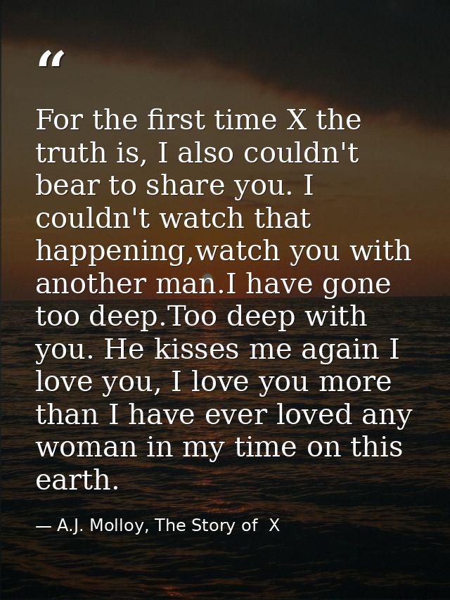 For the first time X the truth is, I also couldn't bear to share you. I couldn't watch that happening,watch you with ano — A.J. Molloy, The Story of  X
