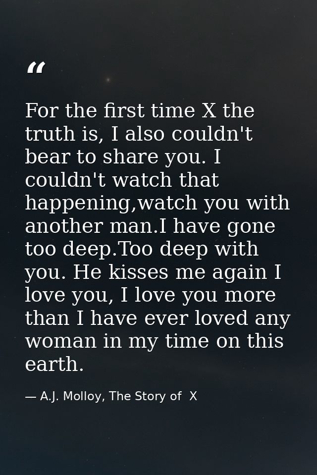 For the first time X the truth is, I also couldn't bear to share you. I couldn't watch that happening,watch you with ano — A.J. Molloy, The Story of  X