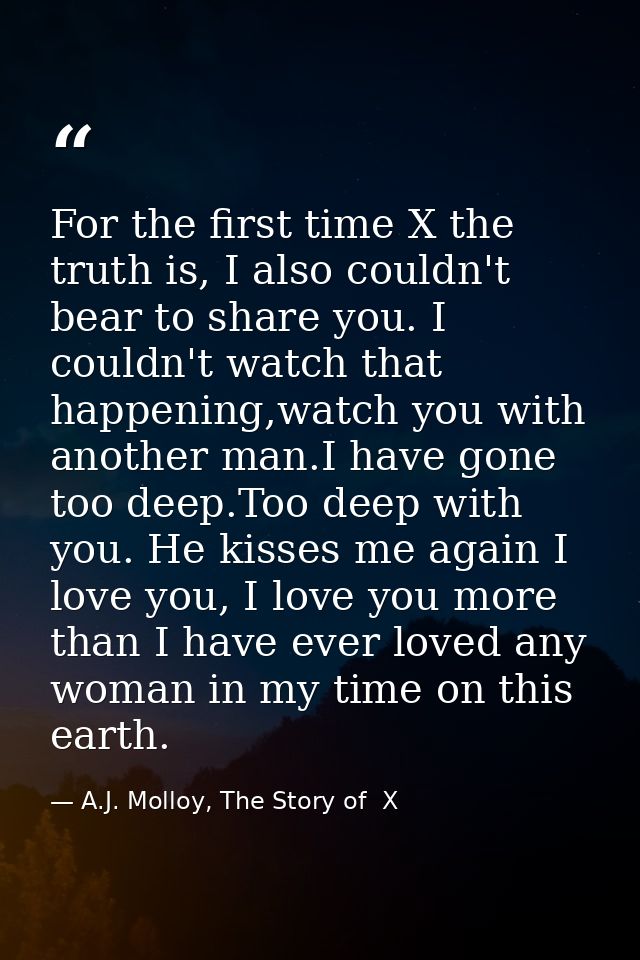 For the first time X the truth is, I also couldn't bear to share you. I couldn't watch that happening,watch you with ano — A.J. Molloy, The Story of  X
