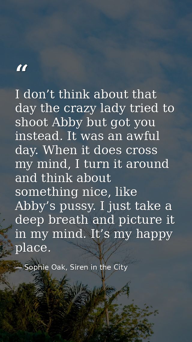 I don’t think about that day the crazy lady tried to shoot Abby but got you instead. It was an awful day. When it does c — Sophie Oak, Siren in the City