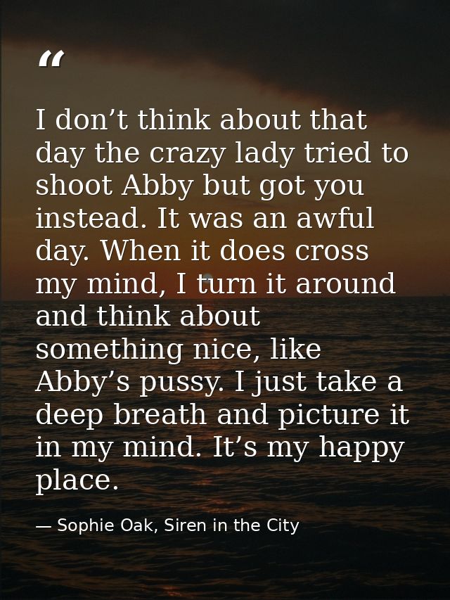 I don’t think about that day the crazy lady tried to shoot Abby but got you instead. It was an awful day. When it does c — Sophie Oak, Siren in the City