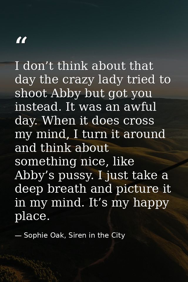 I don’t think about that day the crazy lady tried to shoot Abby but got you instead. It was an awful day. When it does c — Sophie Oak, Siren in the City