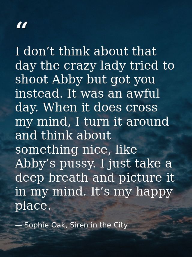 I don’t think about that day the crazy lady tried to shoot Abby but got you instead. It was an awful day. When it does c — Sophie Oak, Siren in the City