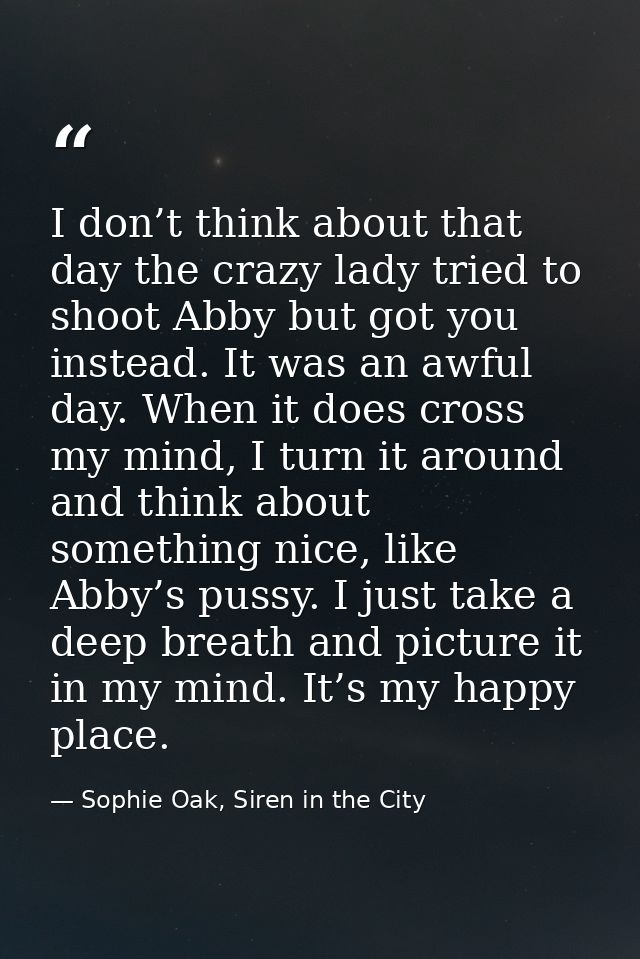 I don’t think about that day the crazy lady tried to shoot Abby but got you instead. It was an awful day. When it does c — Sophie Oak, Siren in the City