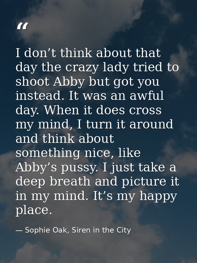 I don’t think about that day the crazy lady tried to shoot Abby but got you instead. It was an awful day. When it does c — Sophie Oak, Siren in the City