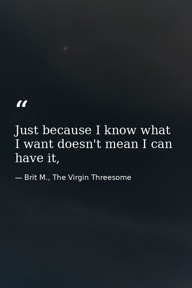 Just because I know what I want doesn't mean I can have it, — Brit M., The Virgin Threesome