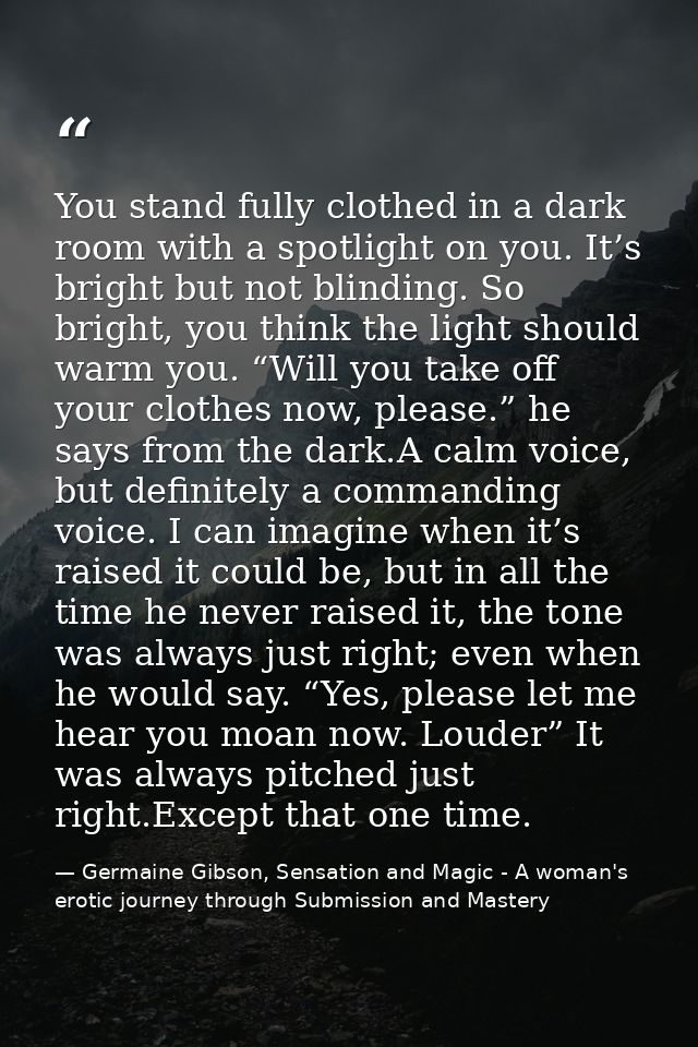 You stand fully clothed in a dark room with a spotlight on you. It’s bright but not blinding. So bright, you think the l — Germaine Gibson, Sensation and Magic - A woman's erotic journey through Submission and Mastery