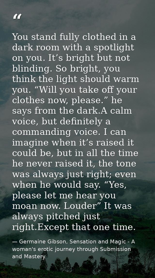 You stand fully clothed in a dark room with a spotlight on you. It’s bright but not blinding. So bright, you think the l — Germaine Gibson, Sensation and Magic - A woman's erotic journey through Submission and Mastery