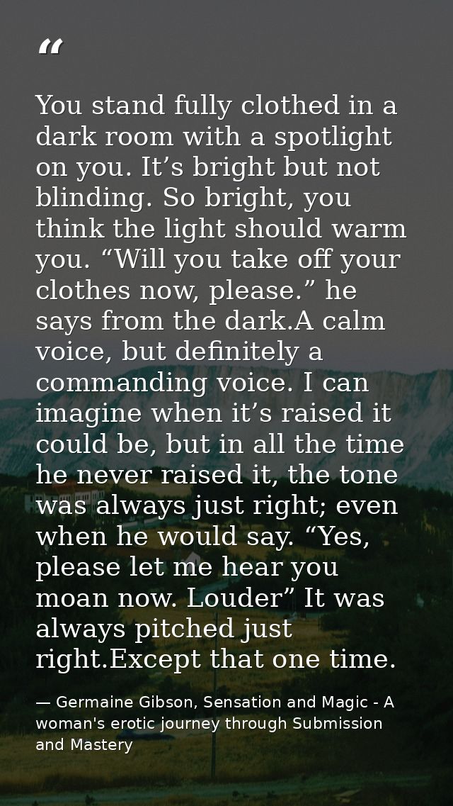 You stand fully clothed in a dark room with a spotlight on you. It’s bright but not blinding. So bright, you think the l — Germaine Gibson, Sensation and Magic - A woman's erotic journey through Submission and Mastery