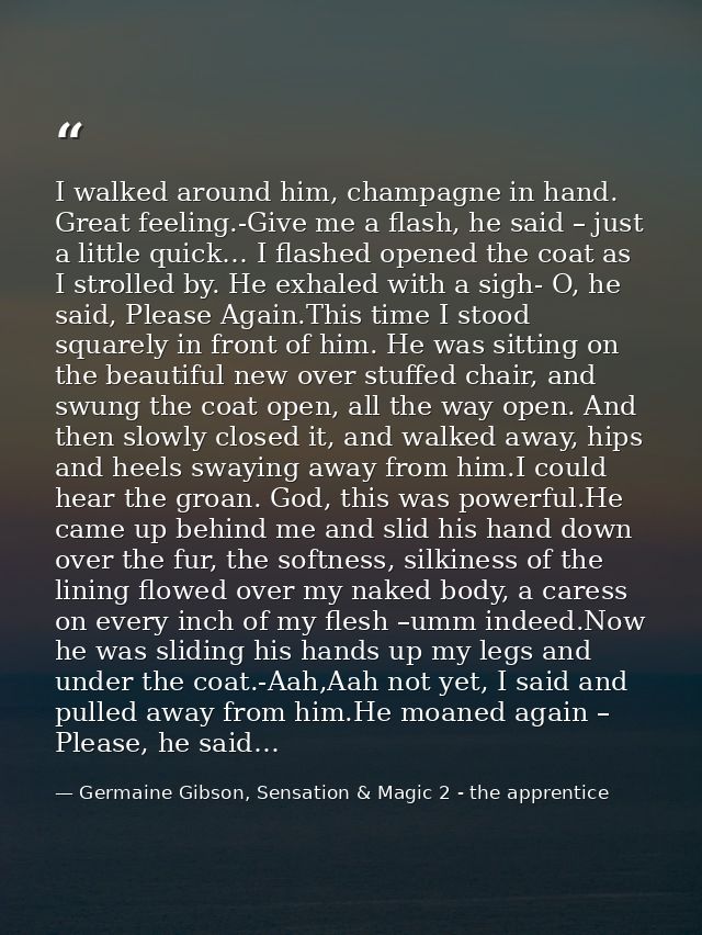 I walked around him, champagne in hand. Great feeling.-Give me a flash, he said – just a little quick… I flashed opened  — Germaine Gibson, Sensation & Magic 2 - the apprentice
