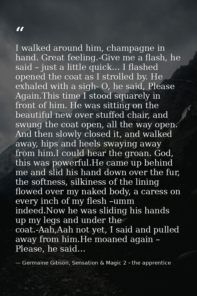 I walked around him, champagne in hand. Great feeling.-Give me a flash, he said – just a little quick… I flashed opened  — Germaine Gibson, Sensation & Magic 2 - the apprentice