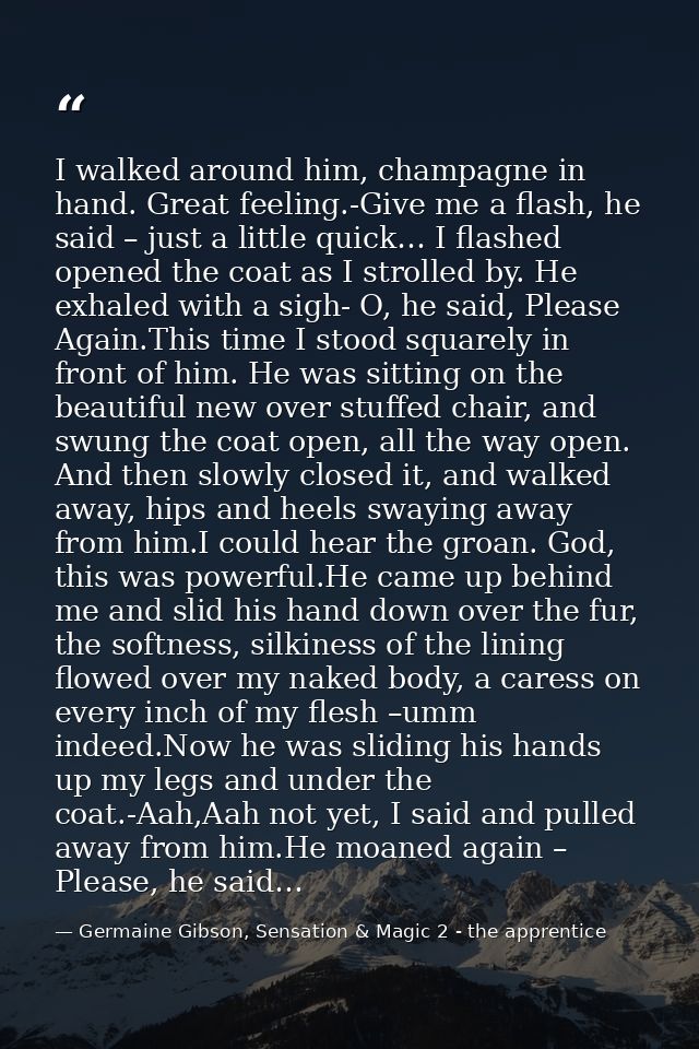 I walked around him, champagne in hand. Great feeling.-Give me a flash, he said – just a little quick… I flashed opened  — Germaine Gibson, Sensation & Magic 2 - the apprentice