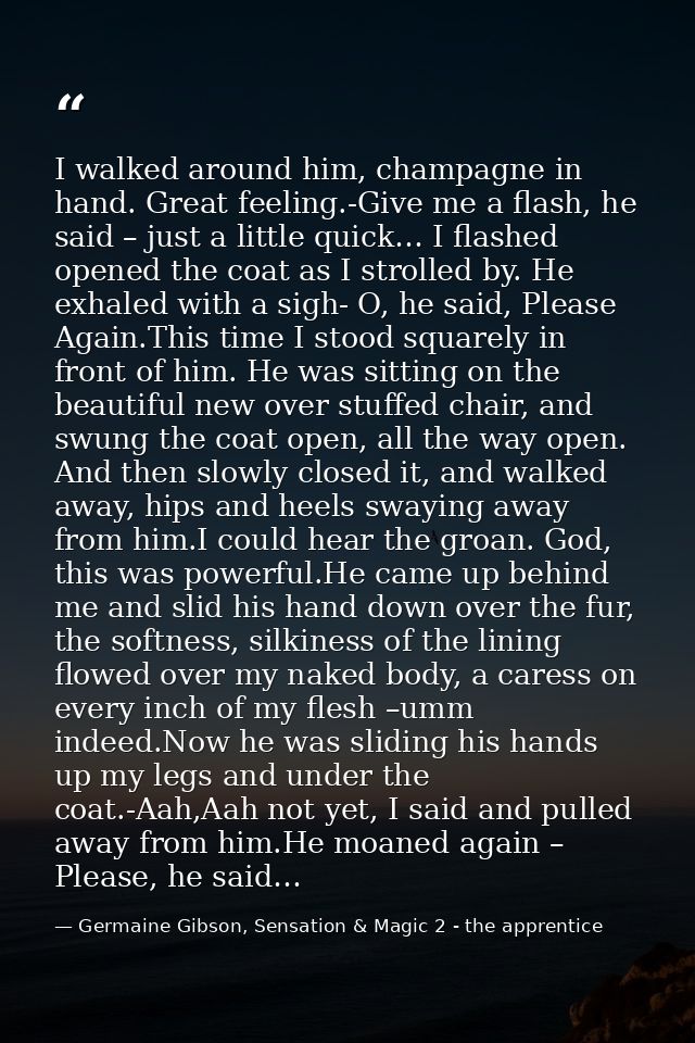 I walked around him, champagne in hand. Great feeling.-Give me a flash, he said – just a little quick… I flashed opened  — Germaine Gibson, Sensation & Magic 2 - the apprentice