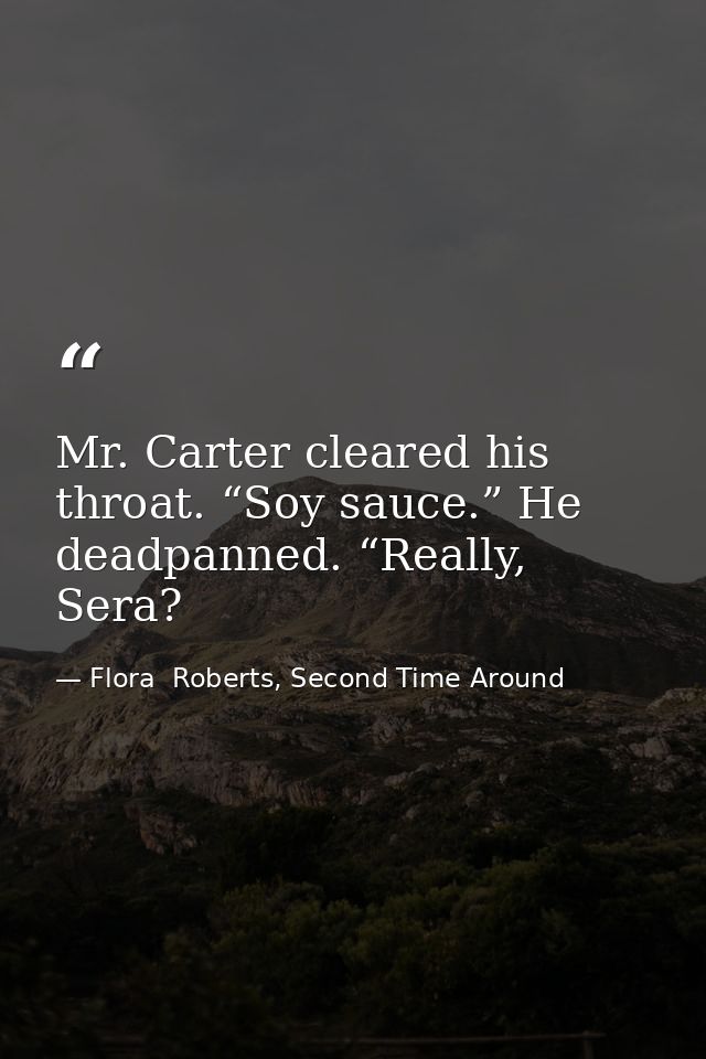 Mr. Carter cleared his throat. “Soy sauce.” He deadpanned. “Really, Sera? — Flora  Roberts, Second Time Around