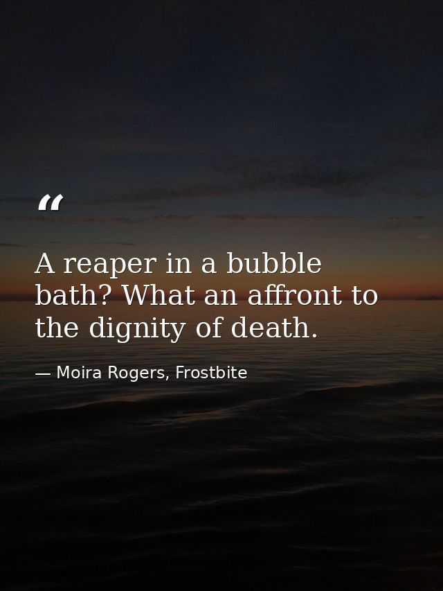 A reaper in a bubble bath? What an affront to the dignity of death. — Moira Rogers, Frostbite