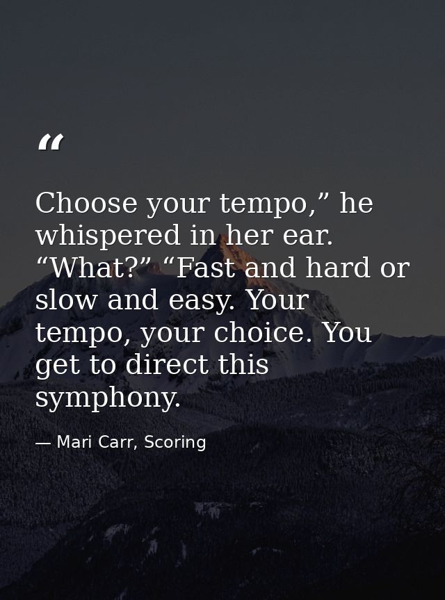 Choose your tempo,” he whispered in her ear. “What?” “Fast and hard or slow and easy. Your tempo, your choice. You get t — Mari Carr, Scoring